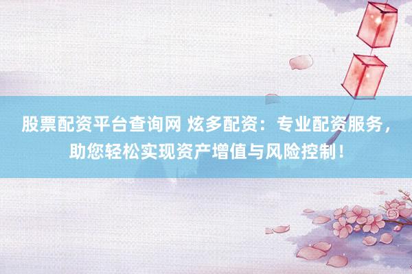 股票配资平台查询网 炫多配资：专业配资服务，助您轻松实现资产增值与风险控制！