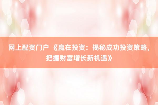 网上配资门户 《赢在投资：揭秘成功投资策略，把握财富增长新机遇》