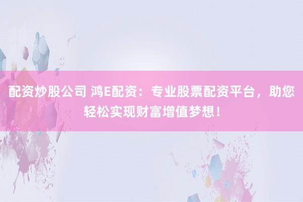 配资炒股公司 鸿E配资：专业股票配资平台，助您轻松实现财富增值梦想！
