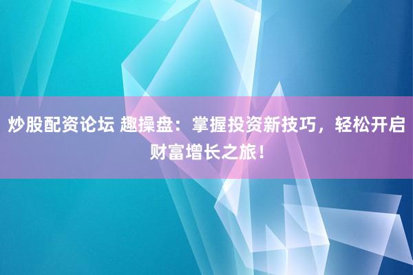 炒股配资论坛 趣操盘：掌握投资新技巧，轻松开启财富增长之旅！