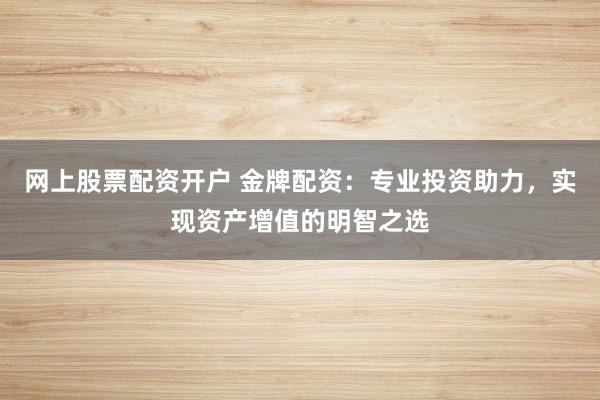 网上股票配资开户 金牌配资：专业投资助力，实现资产增值的明智之选