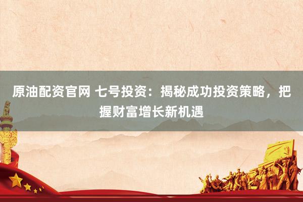 原油配资官网 七号投资：揭秘成功投资策略，把握财富增长新机遇