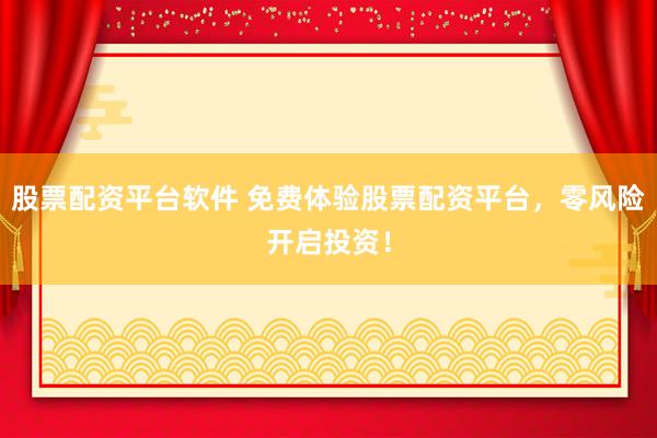 股票配资平台软件 免费体验股票配资平台，零风险开启投资！