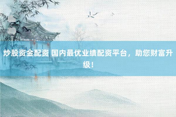 炒股资金配资 国内最优业绩配资平台，助您财富升级！