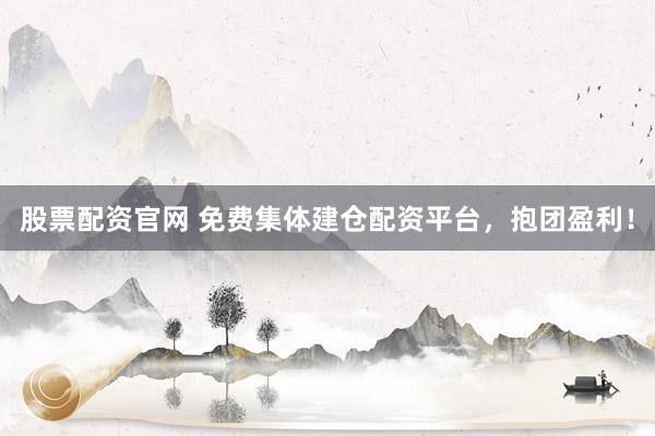 股票配资官网 免费集体建仓配资平台，抱团盈利！