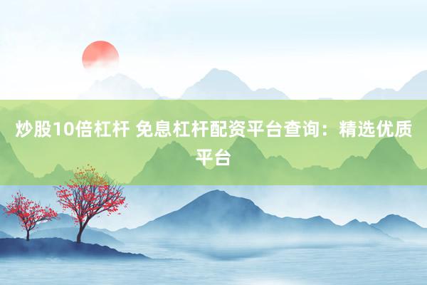 炒股10倍杠杆 免息杠杆配资平台查询：精选优质平台