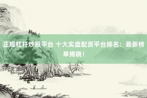 正规杠杆炒股平台 十大实盘配资平台排名：最新榜单揭晓！