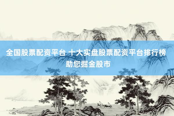 全国股票配资平台 十大实盘股票配资平台排行榜  助您掘金股市