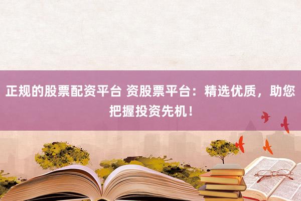 正规的股票配资平台 资股票平台：精选优质，助您把握投资先机！