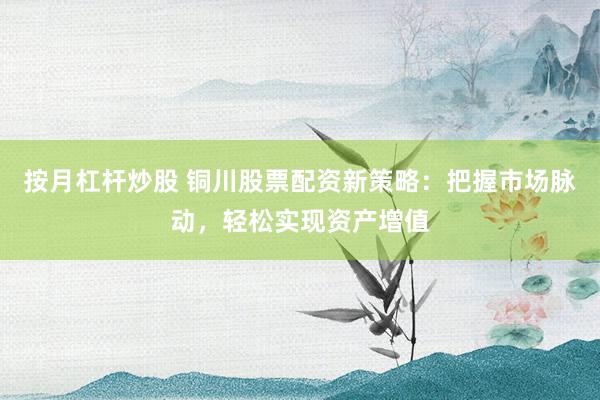 按月杠杆炒股 铜川股票配资新策略：把握市场脉动，轻松实现资产增值