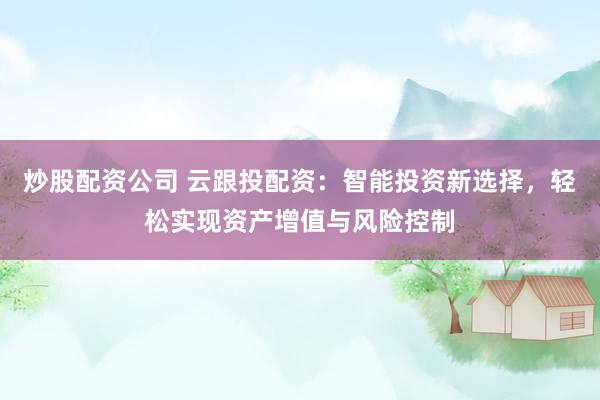 炒股配资公司 云跟投配资：智能投资新选择，轻松实现资产增值与风险控制
