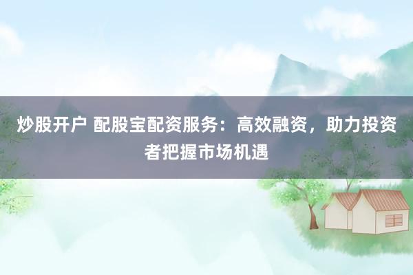 炒股开户 配股宝配资服务：高效融资，助力投资者把握市场机遇