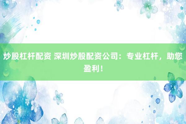 炒股杠杆配资 深圳炒股配资公司：专业杠杆，助您盈利！