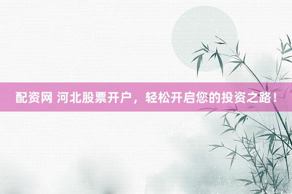 配资网 河北股票开户，轻松开启您的投资之路！