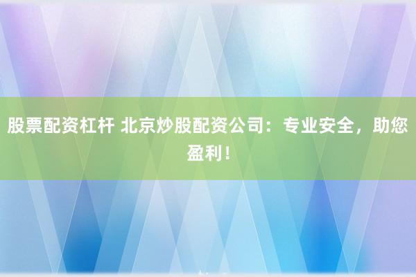 股票配资杠杆 北京炒股配资公司：专业安全，助您盈利！