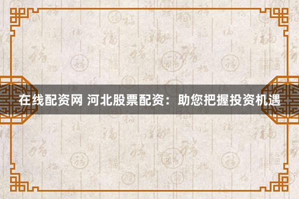 在线配资网 河北股票配资：助您把握投资机遇