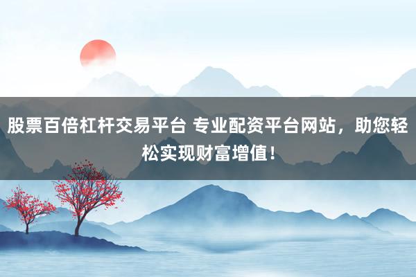 股票百倍杠杆交易平台 专业配资平台网站，助您轻松实现财富增值！