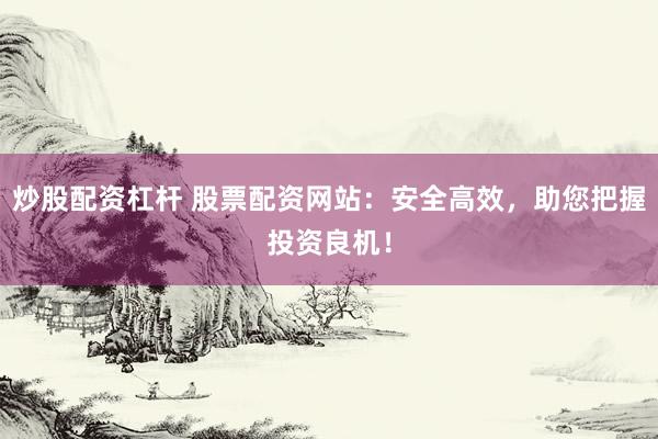 炒股配资杠杆 股票配资网站：安全高效，助您把握投资良机！