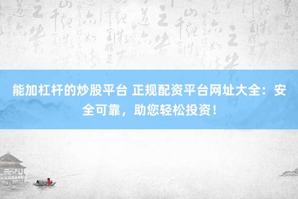 能加杠杆的炒股平台 正规配资平台网址大全：安全可靠，助您轻松投资！