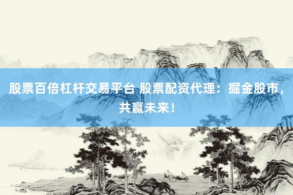 股票百倍杠杆交易平台 股票配资代理：掘金股市，共赢未来！