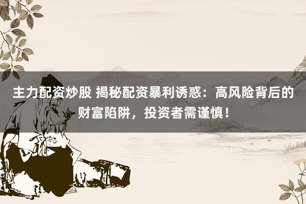 主力配资炒股 揭秘配资暴利诱惑：高风险背后的财富陷阱，投资者需谨慎！