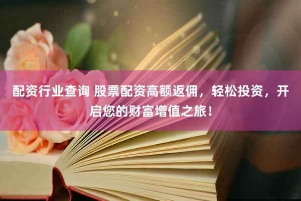 配资行业查询 股票配资高额返佣，轻松投资，开启您的财富增值之旅！