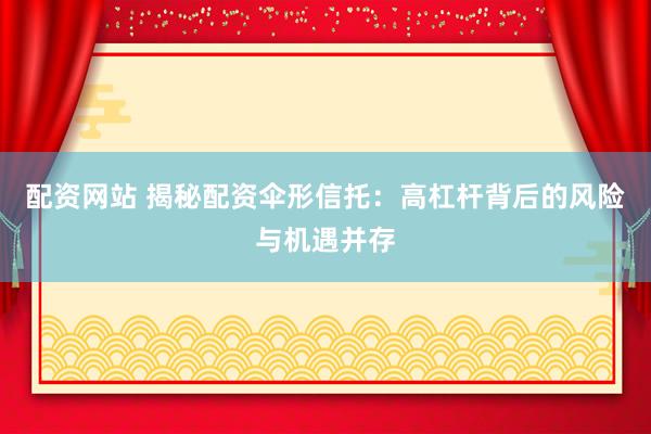 配资网站 揭秘配资伞形信托：高杠杆背后的风险与机遇并存