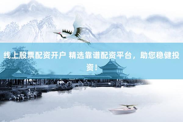 线上股票配资开户 精选靠谱配资平台，助您稳健投资！