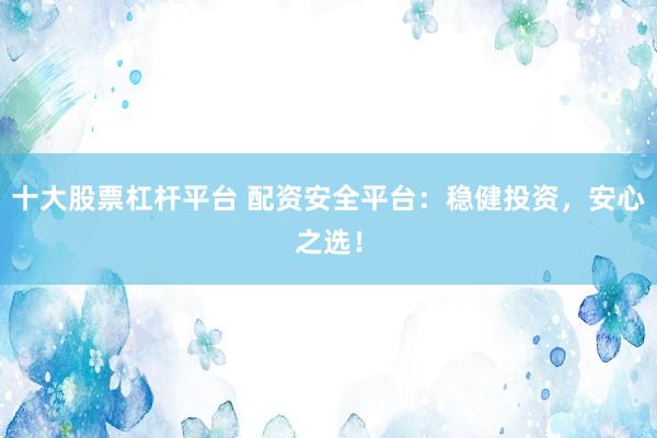十大股票杠杆平台 配资安全平台：稳健投资，安心之选！