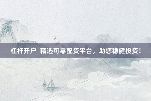 杠杆开户  精选可靠配资平台，助您稳健投资！