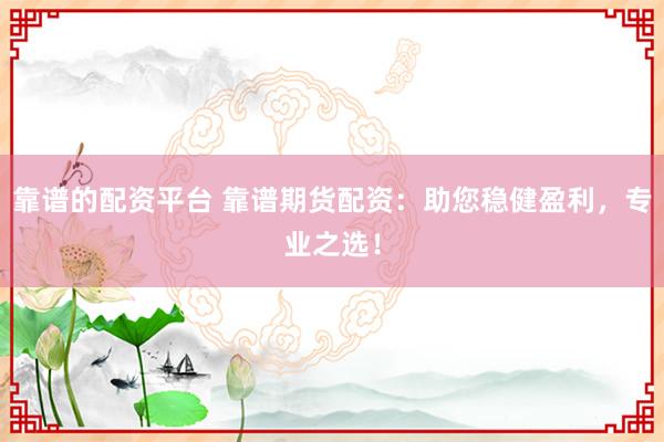 靠谱的配资平台 靠谱期货配资：助您稳健盈利，专业之选！
