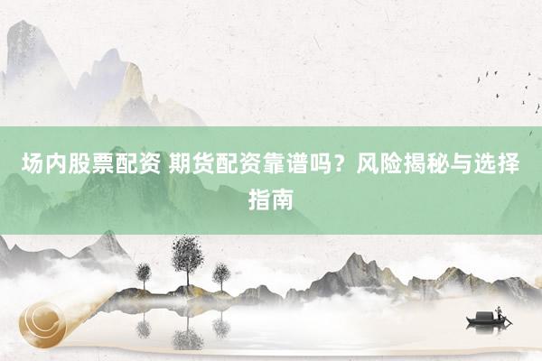 场内股票配资 期货配资靠谱吗？风险揭秘与选择指南