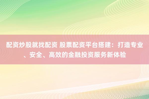 配资炒股就找配资 股票配资平台搭建：打造专业、安全、高效的金融投资服务新体验