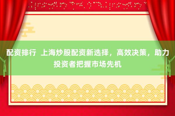 配资排行  上海炒股配资新选择，高效决策，助力投资者把握市场先机