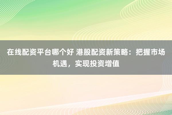 在线配资平台哪个好 港股配资新策略：把握市场机遇，实现投资增值