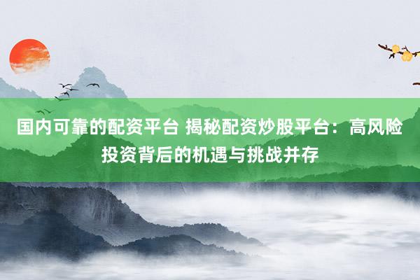 国内可靠的配资平台 揭秘配资炒股平台：高风险投资背后的机遇与挑战并存