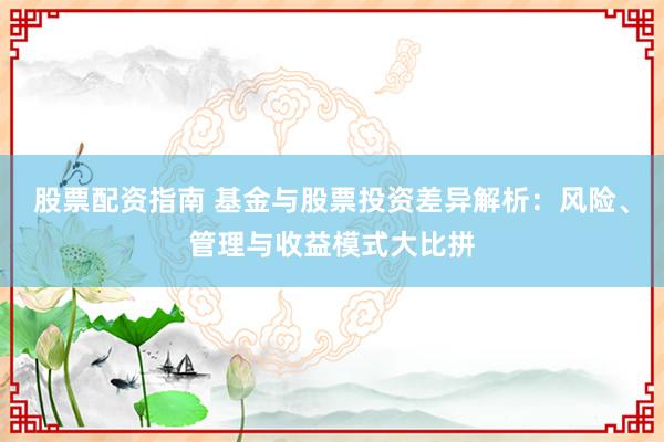 股票配资指南 基金与股票投资差异解析：风险、管理与收益模式大比拼