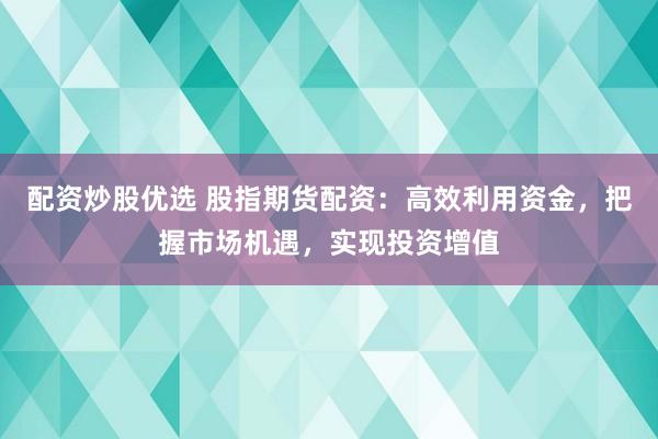 配资炒股优选 股指期货配资：高效利用资金，把握市场机遇，实现投资增值