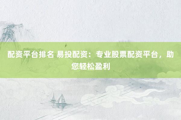 配资平台排名 易投配资：专业股票配资平台，助您轻松盈利
