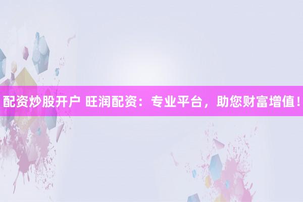 配资炒股开户 旺润配资：专业平台，助您财富增值！