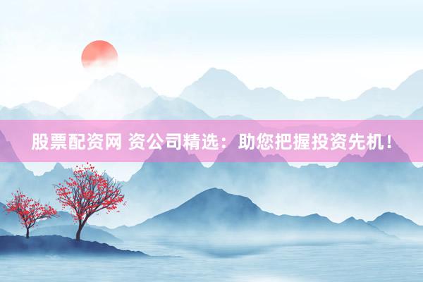 股票配资网 资公司精选：助您把握投资先机！
