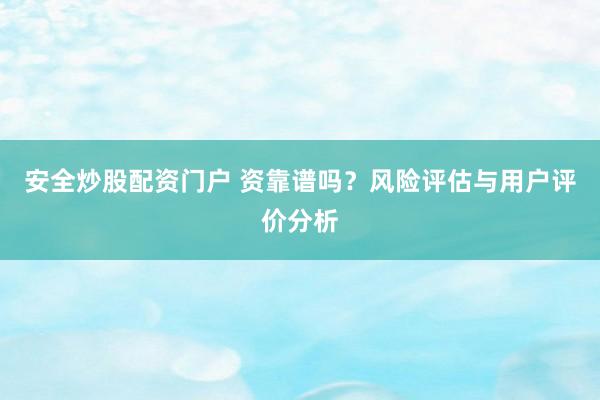 安全炒股配资门户 资靠谱吗？风险评估与用户评价分析