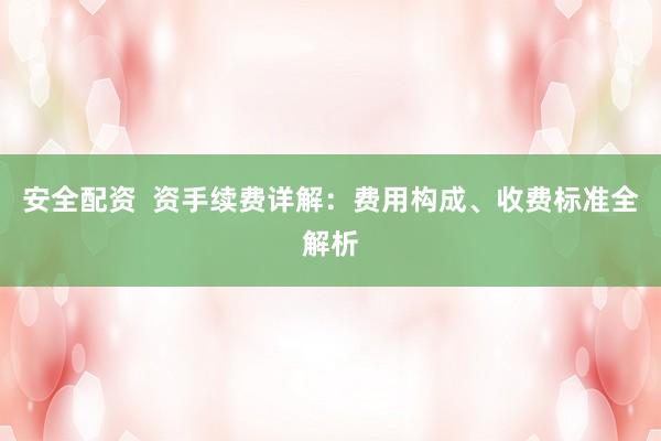 安全配资  资手续费详解：费用构成、收费标准全解析