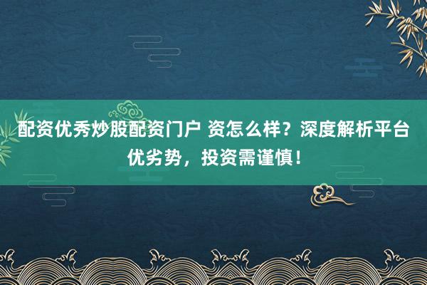 配资优秀炒股配资门户 资怎么样？深度解析平台优劣势，投资需谨慎！