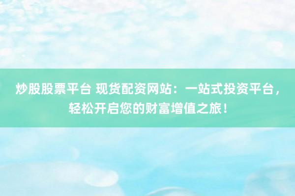 炒股股票平台 现货配资网站：一站式投资平台，轻松开启您的财富增值之旅！