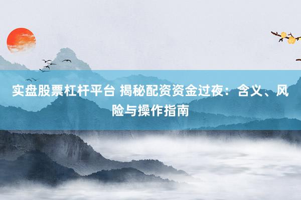 实盘股票杠杆平台 揭秘配资资金过夜：含义、风险与操作指南