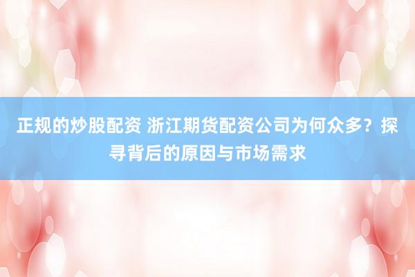 正规的炒股配资 浙江期货配资公司为何众多？探寻背后的原因与市场需求