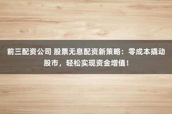前三配资公司 股票无息配资新策略:零成本撬动股市,轻松实现资金增值!