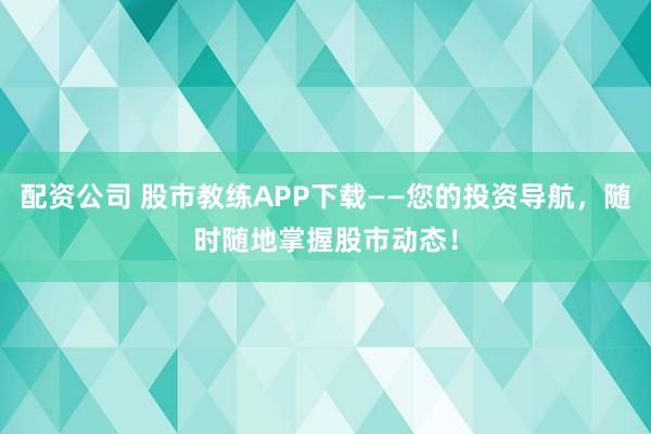 配资公司 股市教练APP下载——您的投资导航，随时随地掌握股市动态！