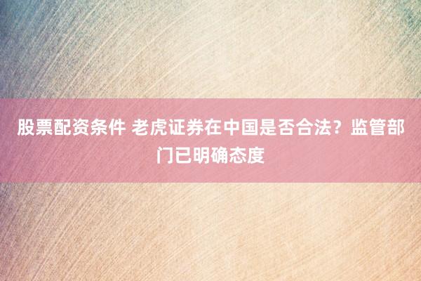 股票配资条件 老虎证券在中国是否合法？监管部门已明确态度